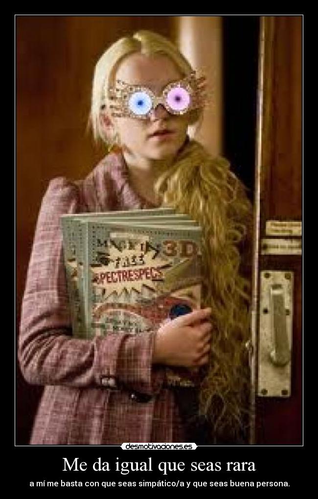 Me da igual que seas rara - a mí me basta con que seas simpático/a y que seas buena persona.