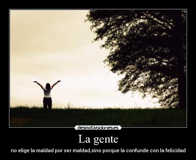 La gente - no elige la maldad por ser maldad,sino porque la confunde con la felicidad