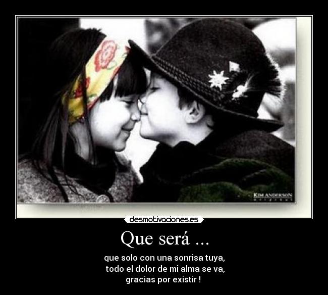 Que será ... - que solo con una sonrisa tuya,
 todo el dolor de mi alma se va,
gracias por existir ! 