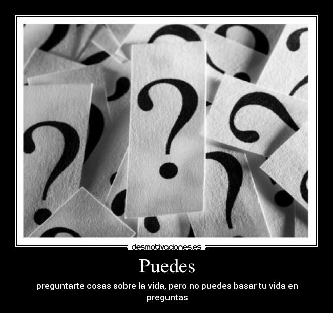 Puedes - preguntarte cosas sobre la vida, pero no puedes basar tu vida en preguntas