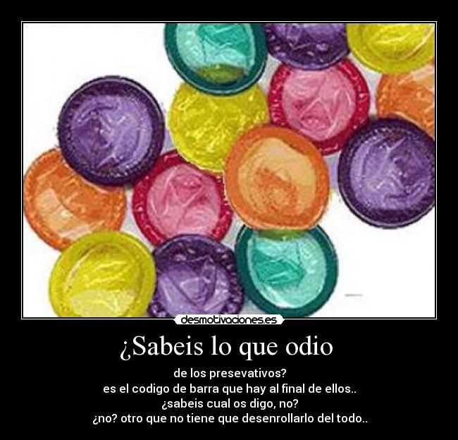 ¿Sabeis lo que odio - de los presevativos?
es el codigo de barra que hay al final de ellos..
¿sabeis cual os digo, no?
¿no? otro que no tiene que desenrollarlo del todo..