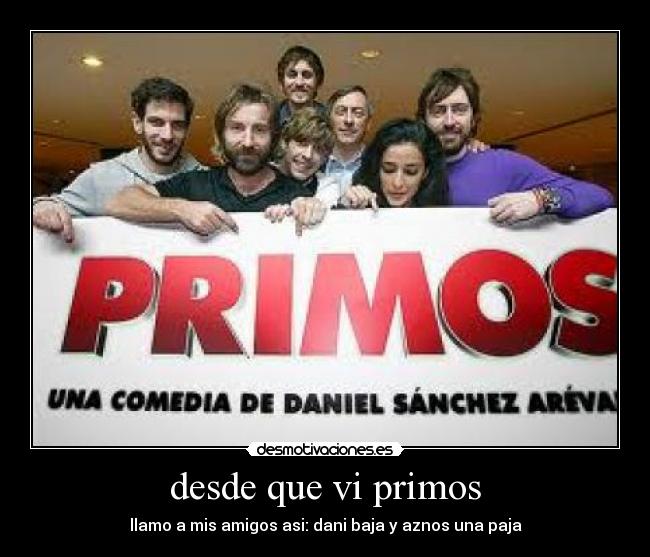 desde que vi primos - llamo a mis amigos asi: dani baja y aznos una paja