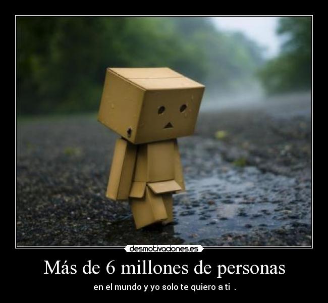 Más de 6 millones de personas - en el mundo y yo solo te quiero a ti ♥.