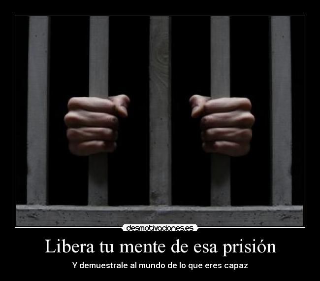 Libera tu mente de esa prisión - Y demuestrale al mundo de lo que eres capaz