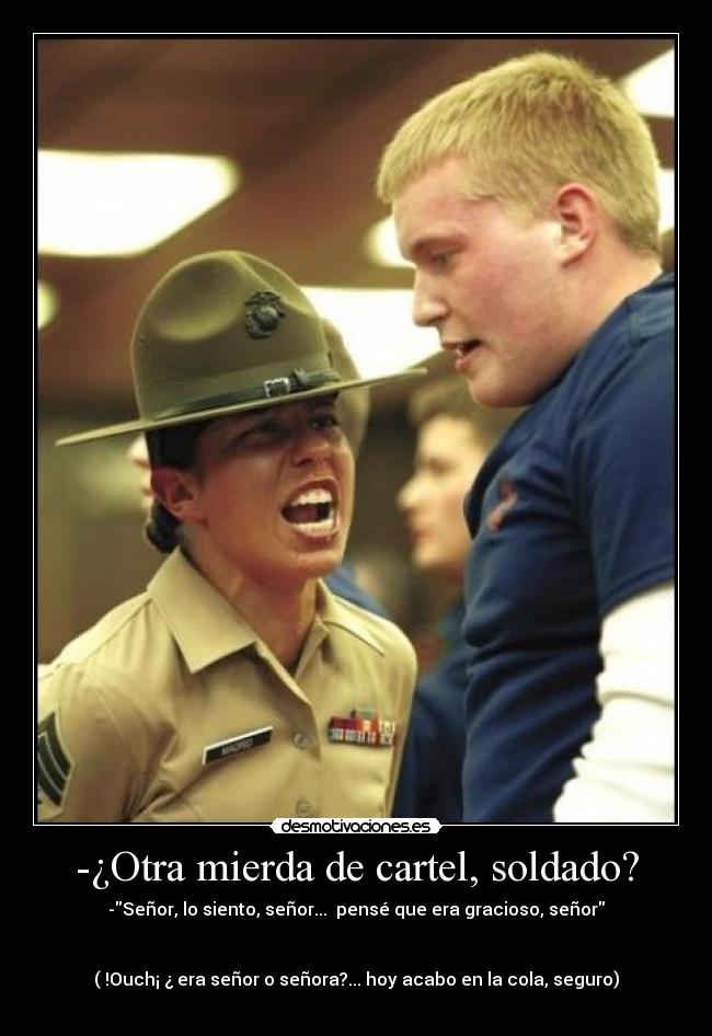 -¿Otra mierda de cartel, soldado? - -Señor, lo siento, señor...  pensé que era gracioso, señor


( !Ouch¡ ¿ era señor o señora?... hoy acabo en la cola, seguro)

