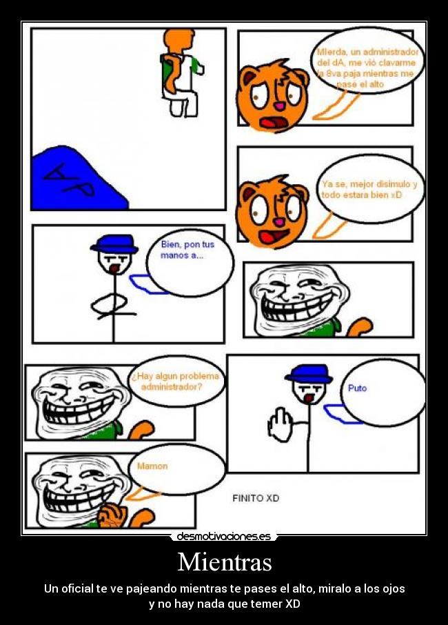 Mientras - Un oficial te ve pajeando mientras te pases el alto, miralo a los ojos
y no hay nada que temer XD