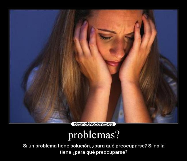 problemas? - Si un problema tiene solución, ¿para qué preocuparse? Si no la
tiene ¿para qué preocuparse?