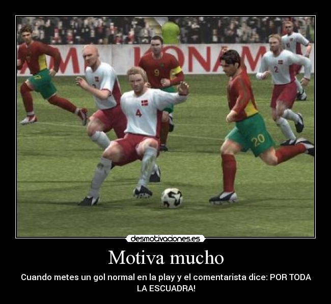 Motiva mucho - Cuando metes un gol normal en la play y el comentarista dice: POR TODA
LA ESCUADRA!