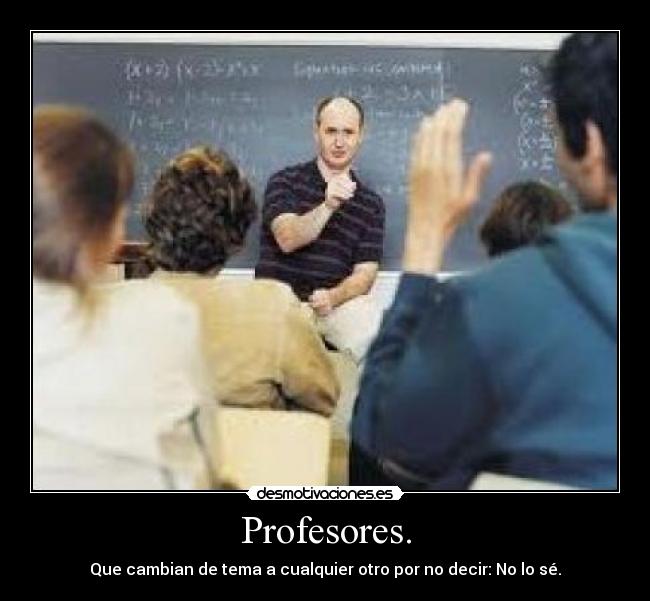 Profesores. - Que cambian de tema a cualquier otro por no decir: No lo sé.