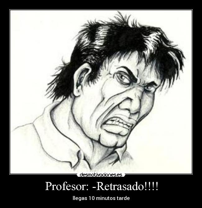 Profesor: -Retrasado!!!! - llegas 10 minutos tarde