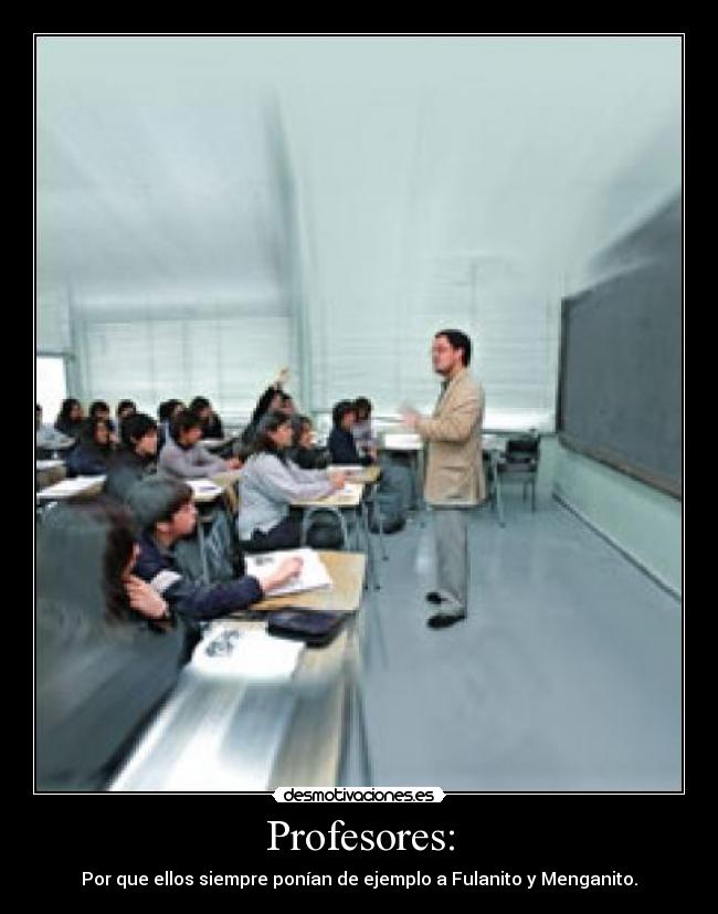 Profesores: - Por que ellos siempre ponían de ejemplo a Fulanito y Menganito.