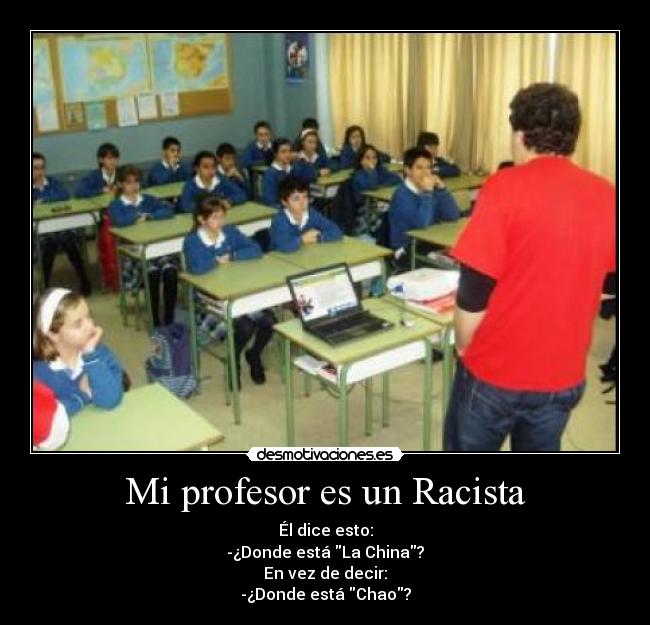 Mi profesor es un Racista - Él dice esto:
-¿Donde está La China?
En vez de decir:
-¿Donde está Chao?