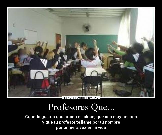 Profesores Que... - Cuando gastas una broma en clase, que sea muy pesada
y que tu profesor te llame por tu nombre
por primera vez en la vida