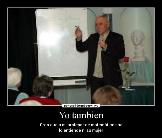 Yo tambien - Creo que a mi profesor de matemáticas no
lo entiende ni su mujer