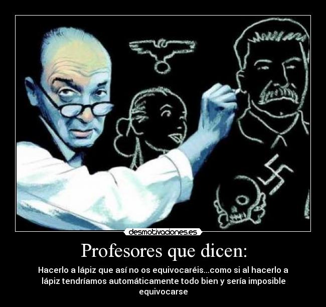 Profesores que dicen: - Hacerlo a lápiz que así no os equivocaréis...como si al hacerlo a
lápiz tendríamos automáticamente todo bien y sería imposible
equivocarse