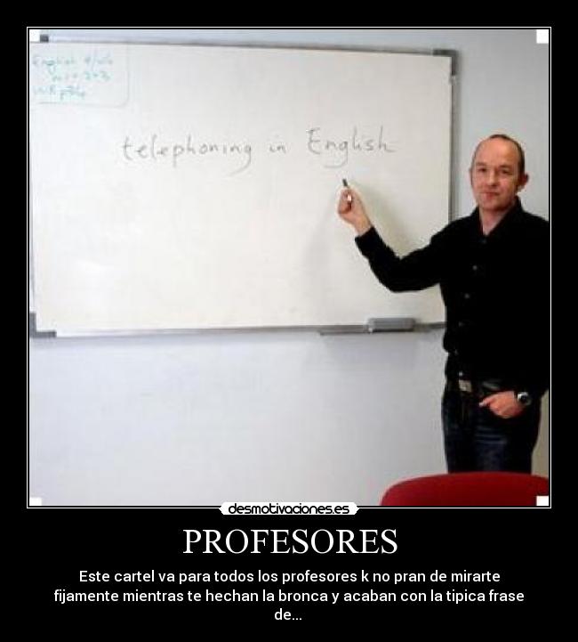 PROFESORES - Este cartel va para todos los profesores k no pran de mirarte
fijamente mientras te hechan la bronca y acaban con la tipica frase
de...