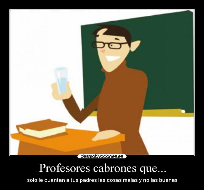 Profesores cabrones que... - solo le cuentan a tus padres las cosas malas y no las buenas