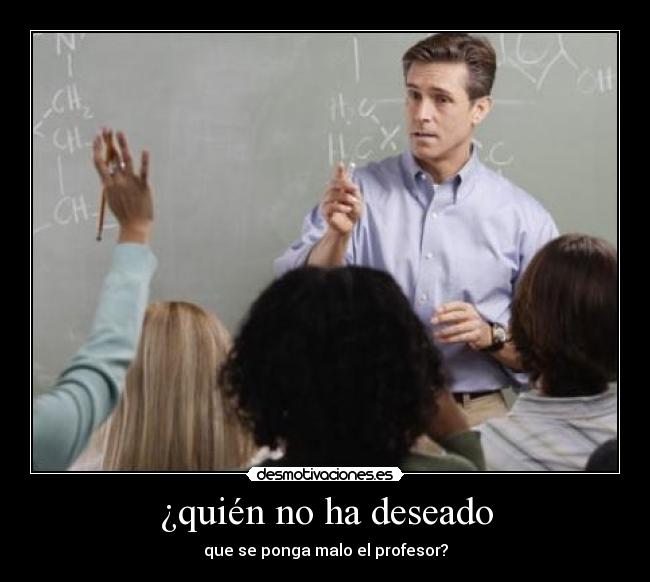 ¿quién no ha deseado - que se ponga malo el profesor?