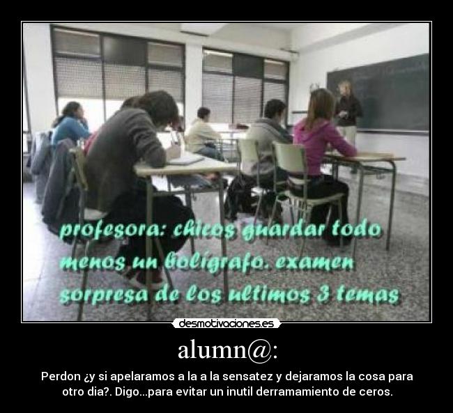 alumn@: - Perdon ¿y si apelaramos a la a la sensatez y dejaramos la cosa para
otro dia?. Digo...para evitar un inutil derramamiento de ceros.