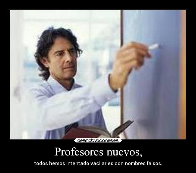 Profesores nuevos, - todos hemos intentado vacilarles con nombres falsos.