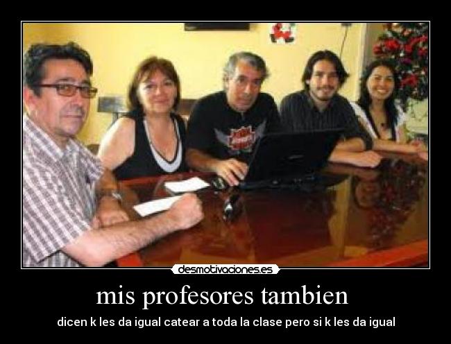 mis profesores tambien - dicen k les da igual catear a toda la clase pero si k les da igual