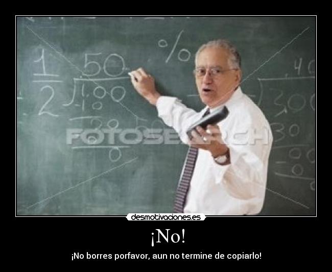¡No! - ¡No borres porfavor, aun no termine de copiarlo!