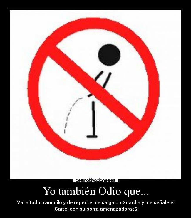 Yo también Odio que... - Valla todo tranquilo y de repente me salga un Guardia y me señale el
Cartel con su porra amenazadora ;$