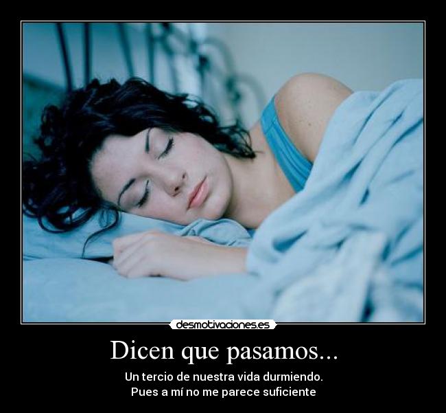 Dicen que pasamos... - Un tercio de nuestra vida durmiendo.
Pues a mí no me parece suficiente