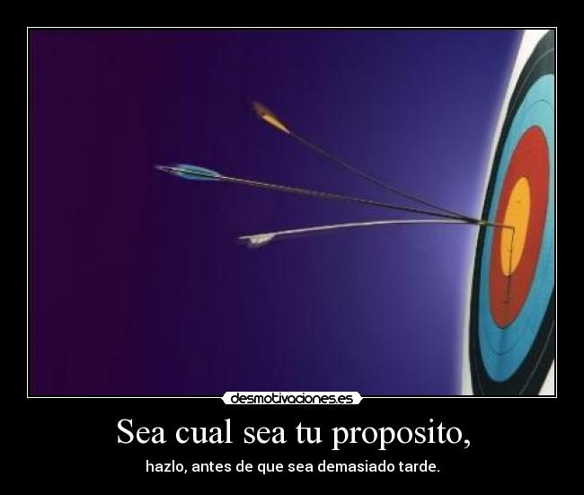 Sea cual sea tu proposito, - hazlo, antes de que sea demasiado tarde.