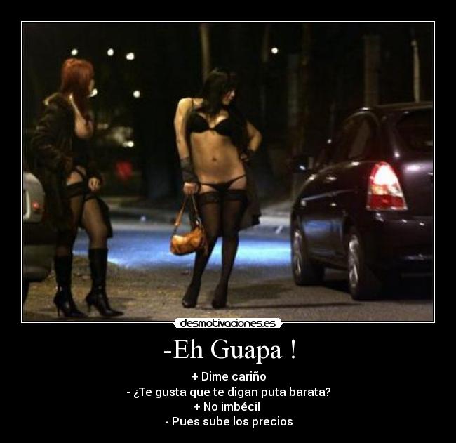 -Eh Guapa ! - + Dime cariño
- ¿Te gusta que te digan puta barata?
+ No imbécil
- Pues sube los precios