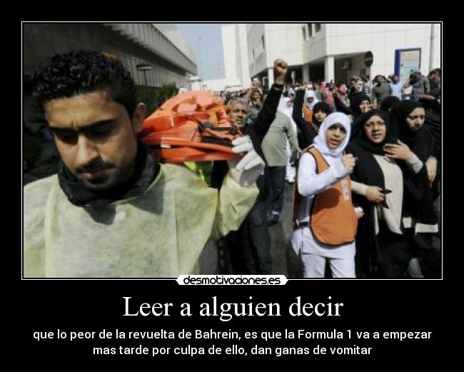 Leer a alguien decir - que lo peor de la revuelta de Bahrein, es que la Formula 1 va a empezar
mas tarde por culpa de ello, dan ganas de vomitar