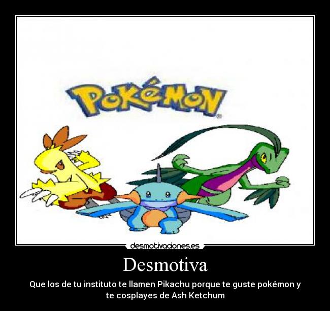 Desmotiva - Que los de tu instituto te llamen Pikachu porque te guste pokémon y
te cosplayes de Ash Ketchum