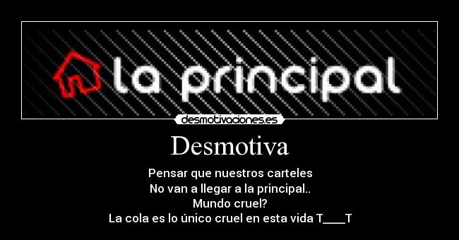 Desmotiva - Pensar que nuestros carteles
No van a llegar a la principal..
Mundo cruel?
La cola es lo único cruel en esta vida T____T