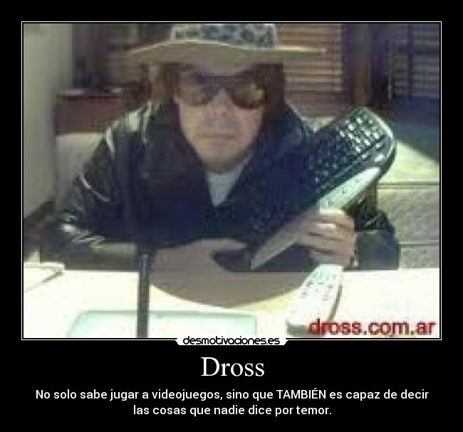 Dross - No solo sabe jugar a videojuegos, sino que TAMBIÉN es capaz de decir
las cosas que nadie dice por temor.