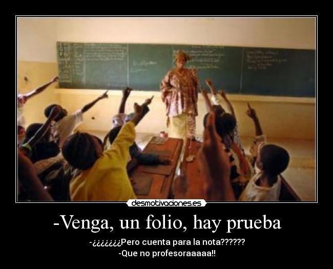 -Venga, un folio, hay prueba - -¿¿¿¿¿¿¿Pero cuenta para la nota??????
-Que no profesoraaaaa!!