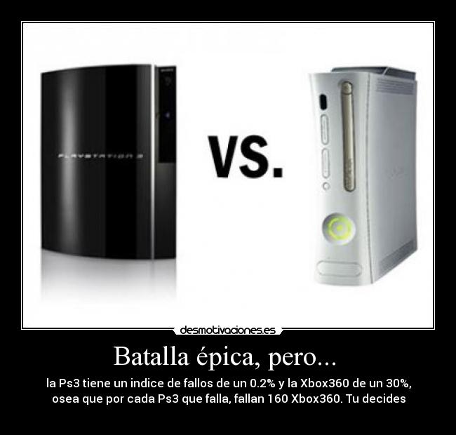 Batalla épica, pero... - la Ps3 tiene un indice de fallos de un 0.2% y la Xbox360 de un 30%,
osea que por cada Ps3 que falla, fallan 160 Xbox360. Tu decides