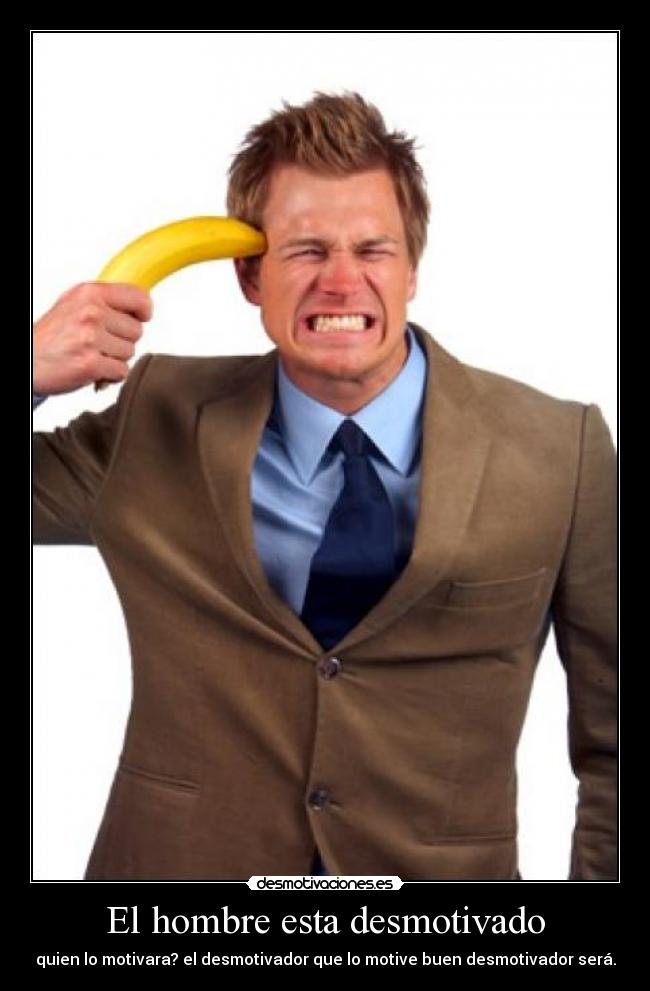 El hombre esta desmotivado - quien lo motivara? el desmotivador que lo motive buen desmotivador será.