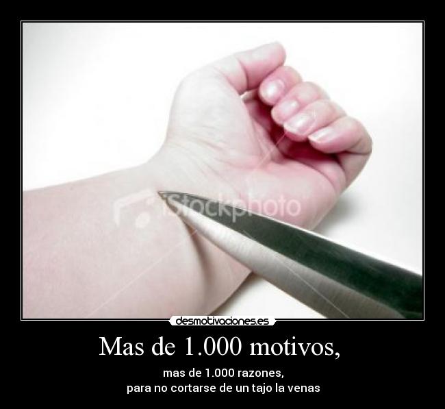Mas de 1.000 motivos, - mas de 1.000 razones,
para no cortarse de un tajo la venas