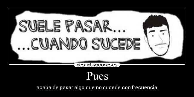 Pues - acaba de pasar algo que no sucede con frecuencia.