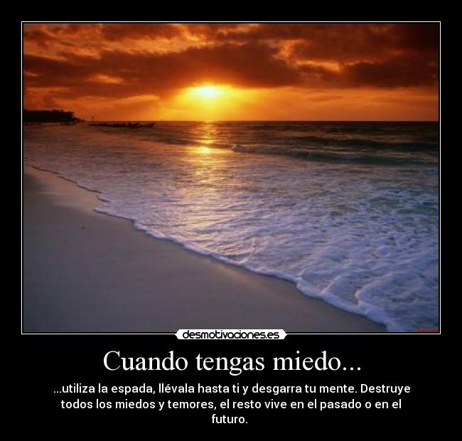 Cuando tengas miedo... - ...utiliza la espada, llévala hasta ti y desgarra tu mente. Destruye
todos los miedos y temores, el resto vive en el pasado o en el
futuro. 