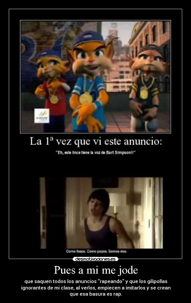 Pues a mi me jode - que saquen todos los anuncios rapeando y que los gilipollas
ignorantes de mi clase, al verlos, empiecen a imitarlos y se crean
que esa basura es rap.
