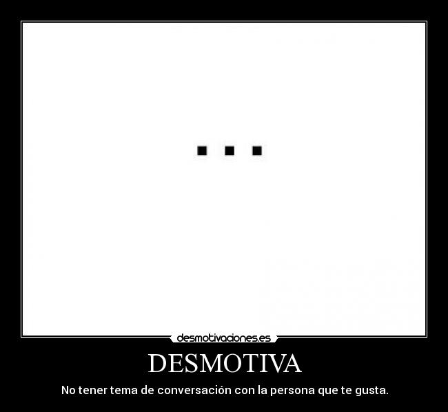 DESMOTIVA - No tener tema de conversación con la persona que te gusta.