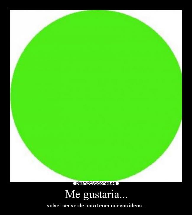 Me gustaria... - volver ser verde para tener nuevas ideas...