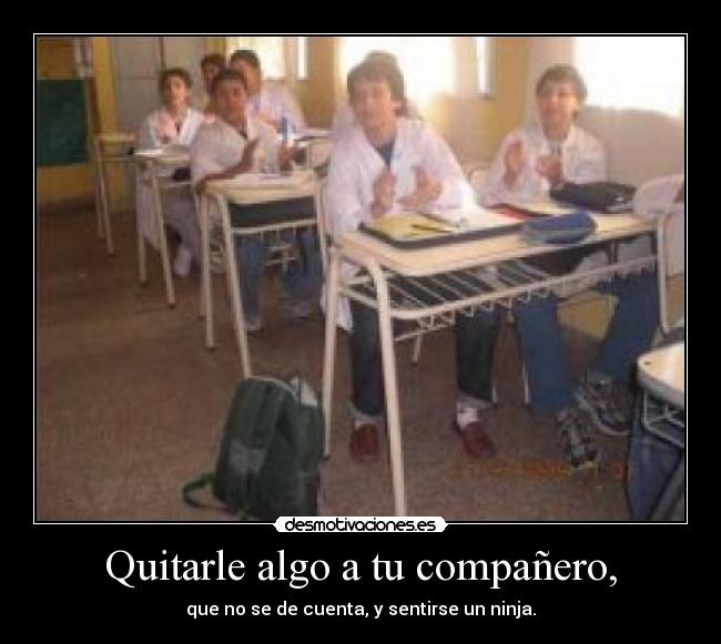 Quitarle algo a tu compañero, - que no se de cuenta, y sentirse un ninja.