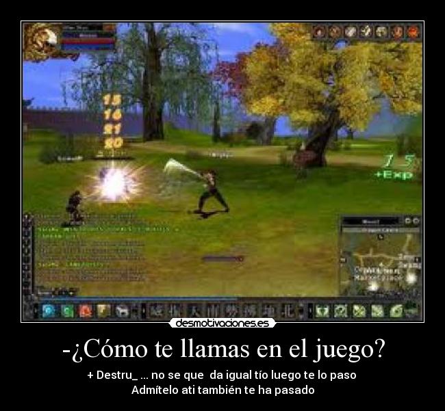-¿Cómo te llamas en el juego? - + Destru_ ... no se que da igual tío luego te lo paso
Admítelo ati también te ha pasado