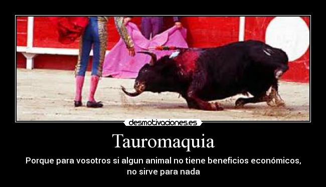 Tauromaquia - Porque para vosotros si algun animal no tiene beneficios económicos,
no sirve para nada