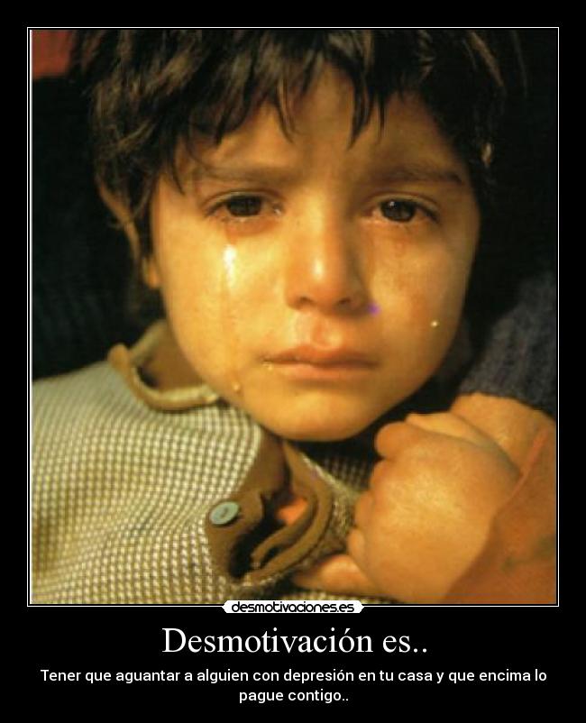 Desmotivación es.. - Tener que aguantar a alguien con depresión en tu casa y que encima lo
pague contigo..
