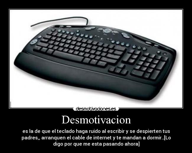 Desmotivacion - es la de que el teclado haga ruido al escribir y se despierten tus
padres,, arranquen el cable de internet y te mandan a dormir..[Lo
digo por que me esta pasando ahora]