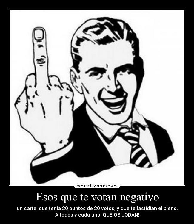 Esos que te votan negativo - un cartel que tenía 20 puntos de 20 votos, y que te fastidian el pleno.
A todos y cada uno !QUÉ OS JODAN!