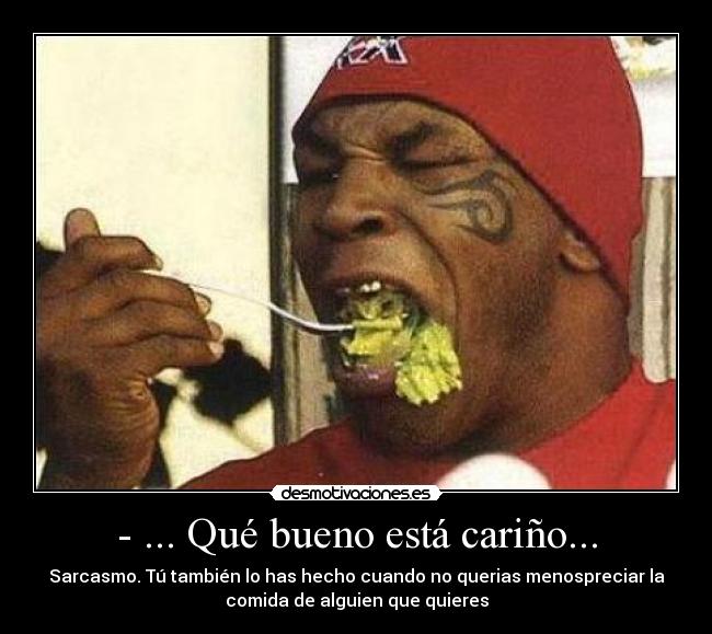 - ... Qué bueno está cariño... - Sarcasmo. Tú también lo has hecho cuando no querias menospreciar la
comida de alguien que quieres